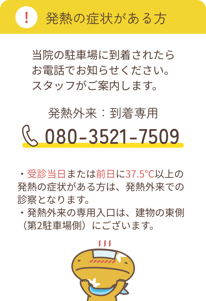 発熱の症状がある方 当院の駐車場に到着されたらお電話でお知らせください。スタッフがご案内します。